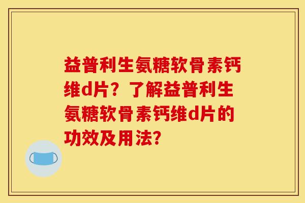益普利生氨糖软骨素钙维d片？了解益普利生氨糖软骨素钙维d片的功效及用法？
