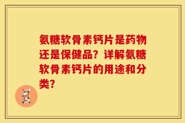 氨糖软骨素钙片是药物还是保健品？详解氨糖软骨素钙片的用途和分类？