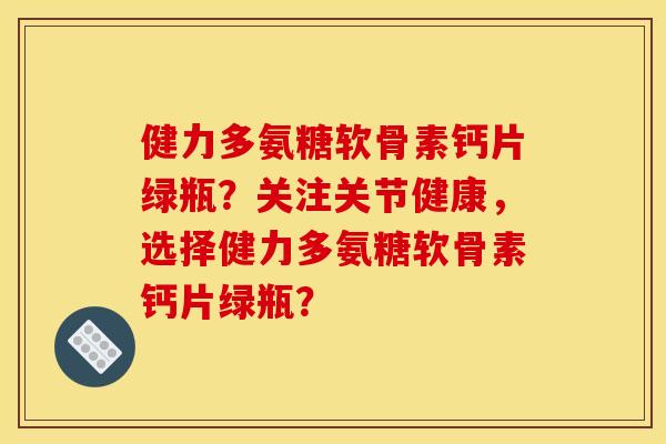 健力多氨糖软骨素钙片绿瓶？关注关节健康，选择健力多氨糖软骨素钙片绿瓶？