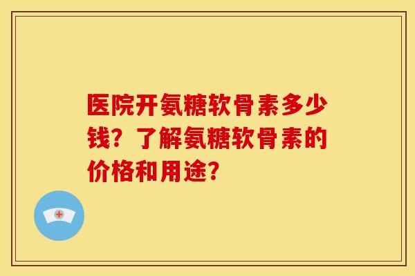 医院开氨糖软骨素多少钱？了解氨糖软骨素的价格和用途？