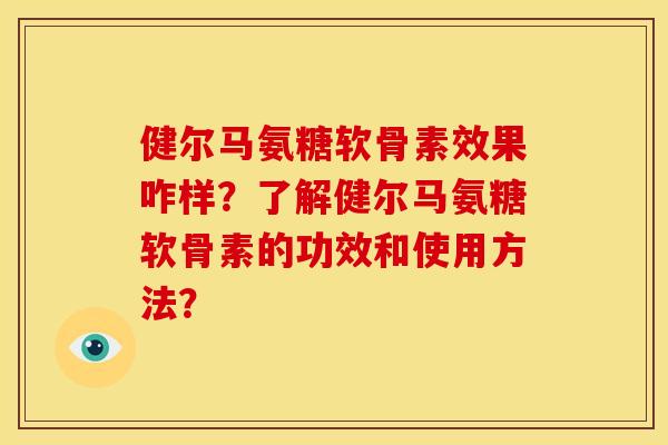 健尔马氨糖软骨素效果咋样？了解健尔马氨糖软骨素的功效和使用方法？