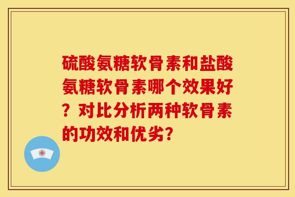 硫酸氨糖软骨素和盐酸氨糖软骨素哪个效果好？对比分析两种软骨素的功效和优劣？