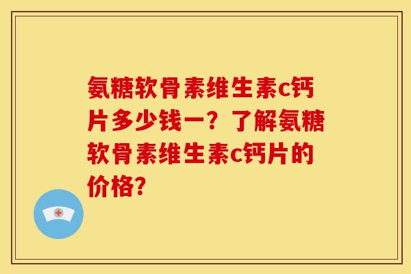 氨糖软骨素维生素c钙片多少钱一?了解氨糖软骨素维生素c钙片的价格?-第1张图片-关节骑士 氨糖软骨素维生素c钙片多少钱一?了解氨糖软骨素维生素c钙片的价格?-第1张图片-关节骑士