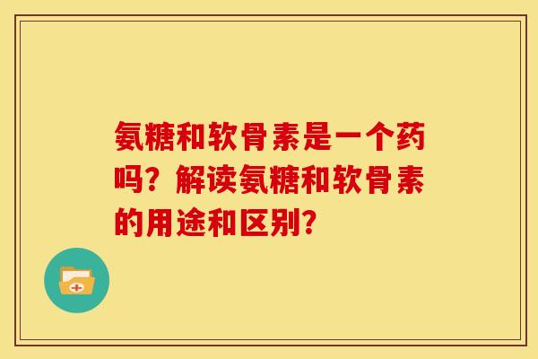 氨糖和软骨素是一个药吗？解读氨糖和软骨素的用途和区别？