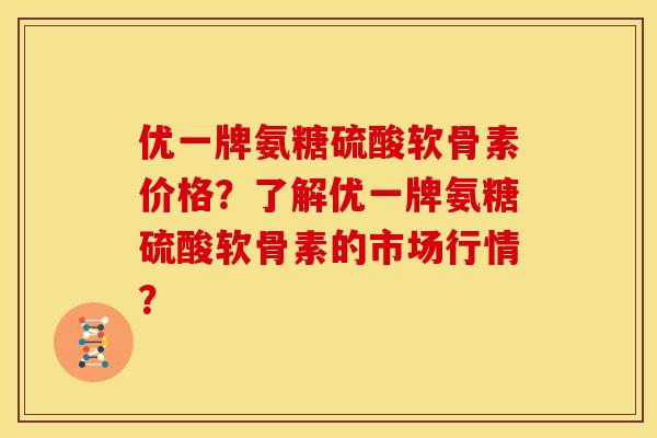 优一牌氨糖硫酸软骨素价格？了解优一牌氨糖硫酸软骨素的市场行情？