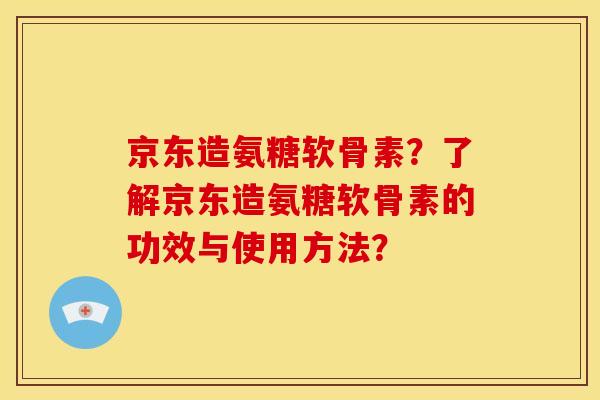 京东造氨糖软骨素？了解京东造氨糖软骨素的功效与使用方法？