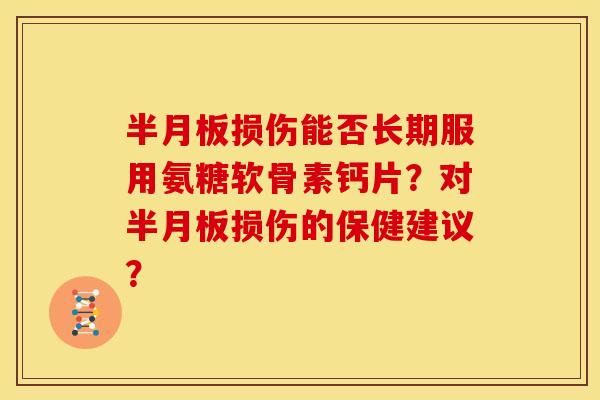 半月板损伤能否长期服用氨糖软骨素钙片？对半月板损伤的保健建议？-第1张图片-关节骑士