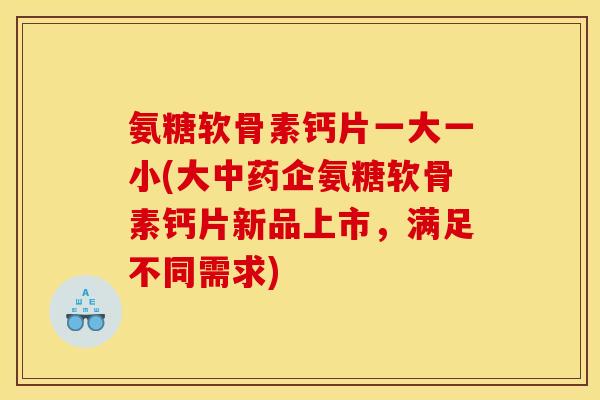 氨糖软骨素钙片一大一小(大中药企氨糖软骨素钙片新品上市，满足不同需求)