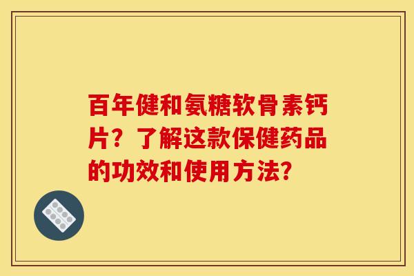 百年健和氨糖软骨素钙片？了解这款保健药品的功效和使用方法？