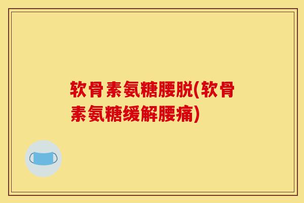 软骨素氨糖腰脱(软骨素氨糖缓解腰痛)