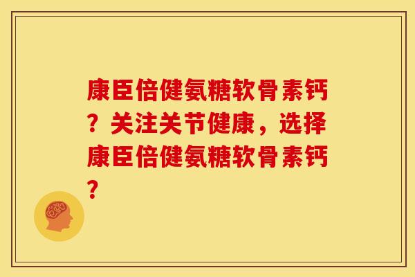 康臣倍健氨糖软骨素钙？关注关节健康，选择康臣倍健氨糖软骨素钙？