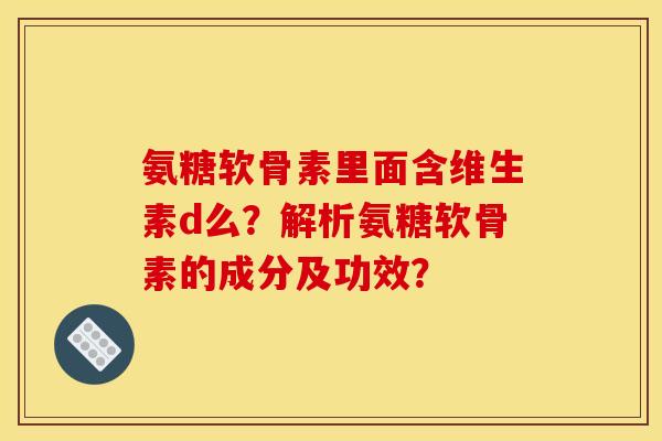 氨糖软骨素里面含维生素d么？解析氨糖软骨素的成分及功效？