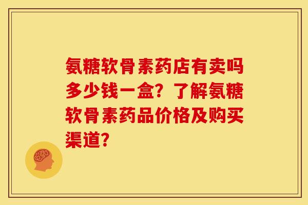 氨糖软骨素药店有卖吗多少钱一盒？了解氨糖软骨素药品价格及购买渠道？