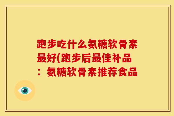 跑步吃什么氨糖软骨素最好(跑步后最佳补品：氨糖软骨素推荐食品
