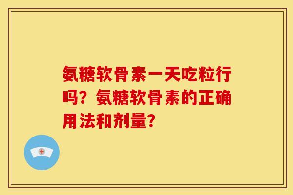 氨糖软骨素一天吃粒行吗？氨糖软骨素的正确用法和剂量？