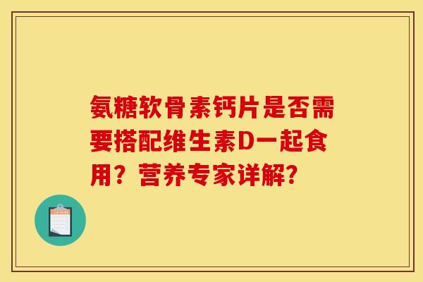 氨糖软骨素钙片是否需要搭配维生素D一起食用？营养专家详解？