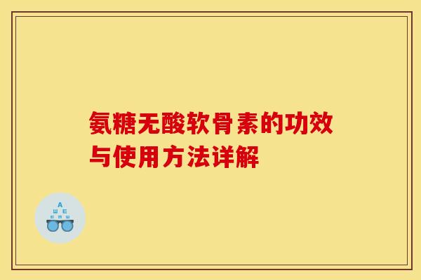 氨糖无酸软骨素的功效与使用方法详解