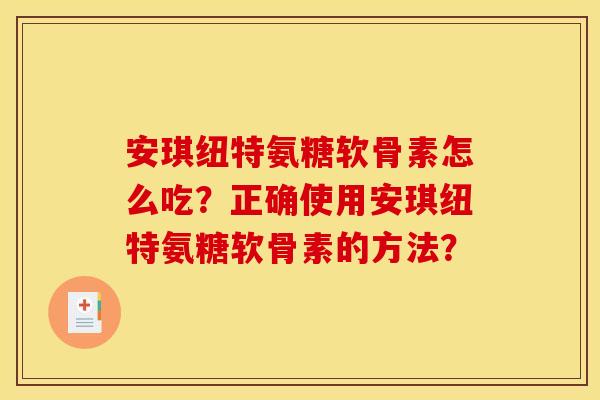 安琪纽特氨糖软骨素怎么吃？正确使用安琪纽特氨糖软骨素的方法？