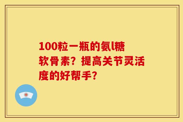 100粒一瓶的氨l糖软骨素？提高关节灵活度的好帮手？