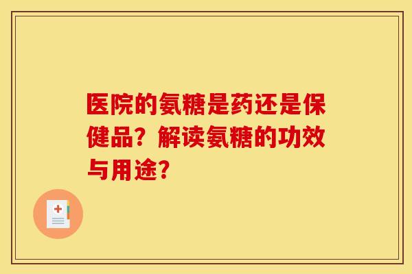 医院的氨糖是药还是保健品？解读氨糖的功效与用途？