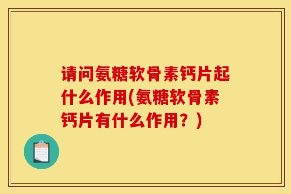 请问氨糖软骨素钙片起什么作用(氨糖软骨素钙片有什么作用？)
