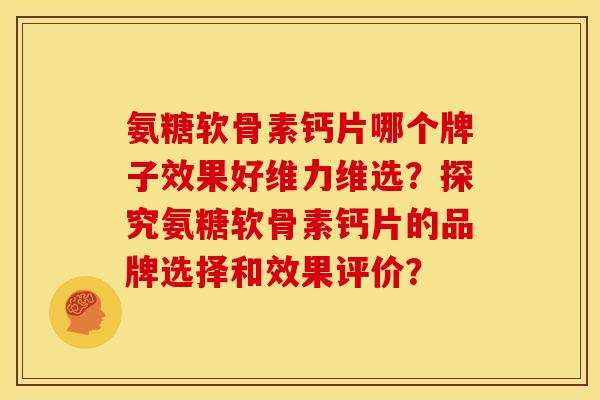 氨糖软骨素钙片哪个牌子效果好维力维选？探究氨糖软骨素钙片的品牌选择和效果评价？