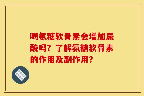 喝氨糖软骨素会增加尿酸吗？了解氨糖软骨素的作用及副作用？