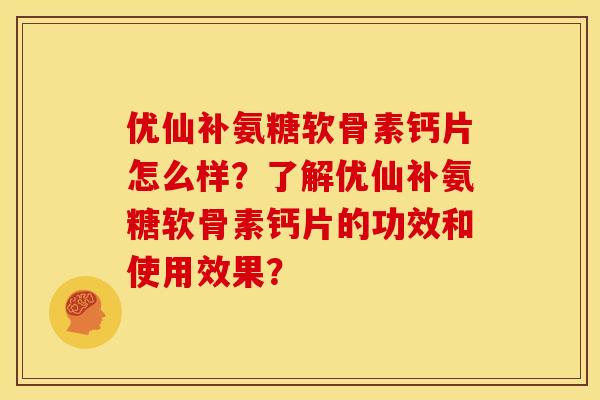 优仙补氨糖软骨素钙片怎么样？了解优仙补氨糖软骨素钙片的功效和使用效果？