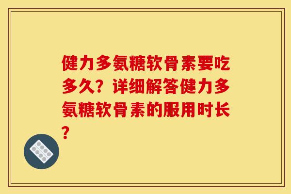 健力多氨糖软骨素要吃多久？详细解答健力多氨糖软骨素的服用时长？