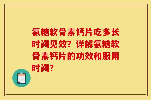 氨糖软骨素钙片吃多长时间见效？详解氨糖软骨素钙片的功效和服用时间？