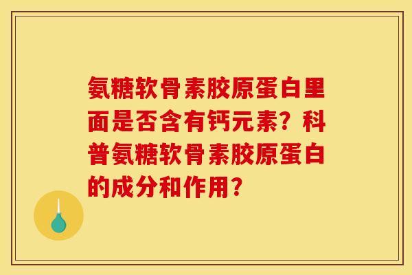 氨糖软骨素胶原蛋白里面是否含有钙元素？科普氨糖软骨素胶原蛋白的成分和作用？