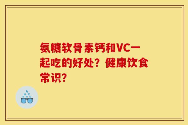 氨糖软骨素钙和VC一起吃的好处？健康饮食常识？