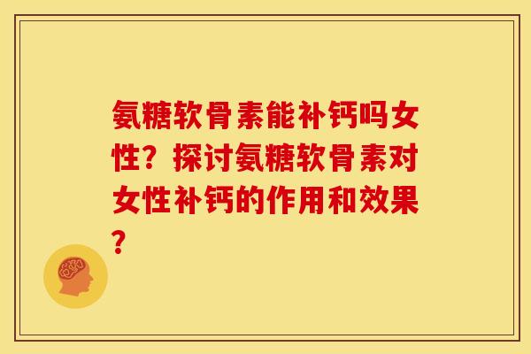 氨糖软骨素能补钙吗女性？探讨氨糖软骨素对女性补钙的作用和效果？-第1张图片-关节骑士