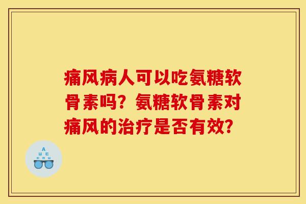 痛风病人可以吃氨糖软骨素吗？氨糖软骨素对痛风的治疗是否有效？