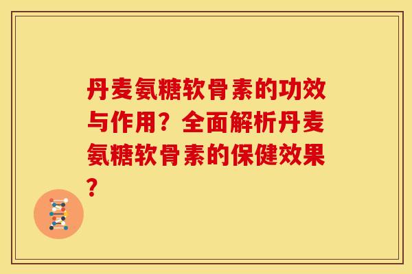 丹麦氨糖软骨素的功效与作用？全面解析丹麦氨糖软骨素的保健效果？