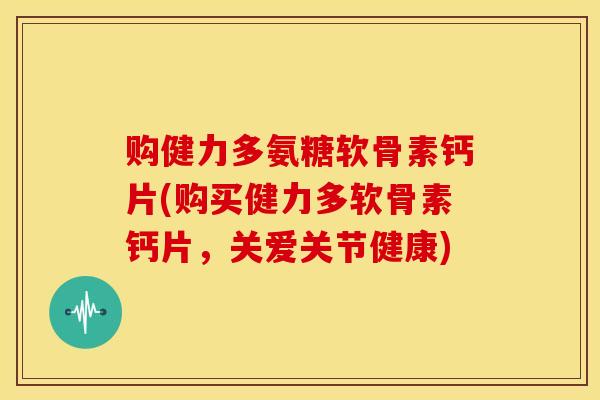 购健力多氨糖软骨素钙片(购买健力多软骨素钙片，关爱关节健康)-第1张图片-关节骑士