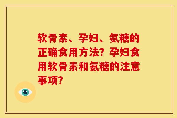 软骨素、孕妇、氨糖的正确食用方法？孕妇食用软骨素和氨糖的注意事项？