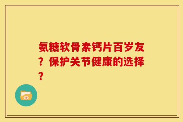 氨糖软骨素钙片百岁友？保护关节健康的选择？