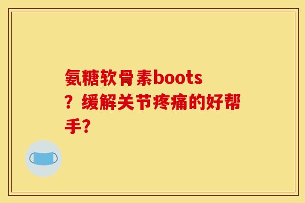 氨糖软骨素boots？缓解关节疼痛的好帮手？
