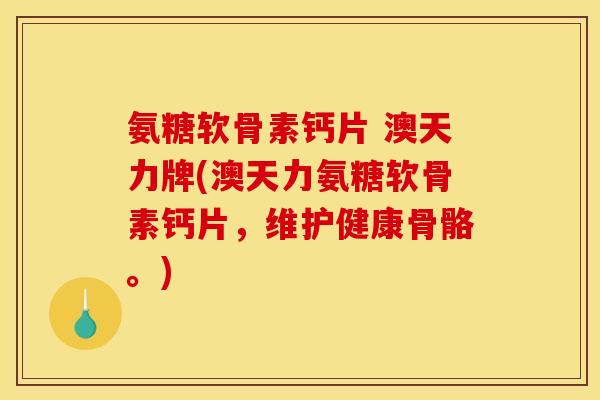氨糖软骨素钙片 澳天力牌(澳天力氨糖软骨素钙片，维护健康骨骼。)
