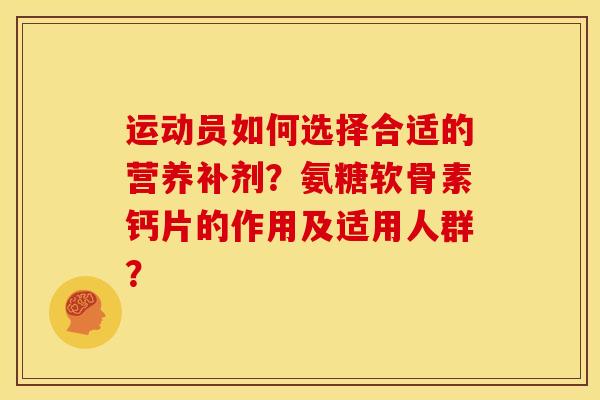 运动员如何选择合适的营养补剂？氨糖软骨素钙片的作用及适用人群？