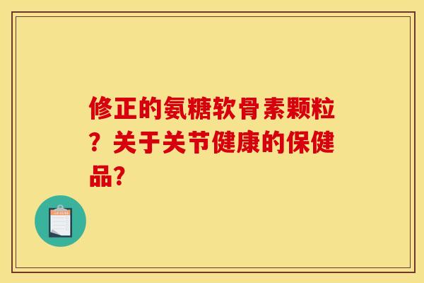 修正的氨糖软骨素颗粒？关于关节健康的保健品？