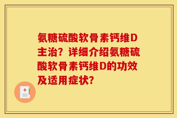 氨糖硫酸软骨素钙维D主治？详细介绍氨糖硫酸软骨素钙维D的功效及适用症状？