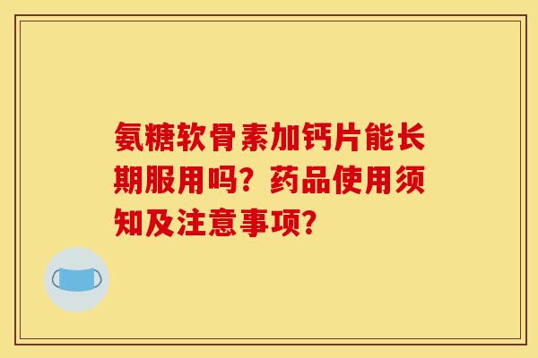 氨糖软骨素加钙片能长期服用吗？药品使用须知及注意事项？
