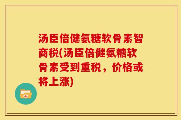 汤臣倍健氨糖软骨素智商税(汤臣倍健氨糖软骨素受到重税，价格或将上涨)