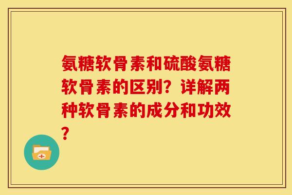 氨糖软骨素和硫酸氨糖软骨素的区别？详解两种软骨素的成分和功效？