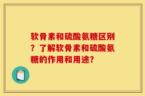 软骨素和硫酸氨糖区别？了解软骨素和硫酸氨糖的作用和用途？