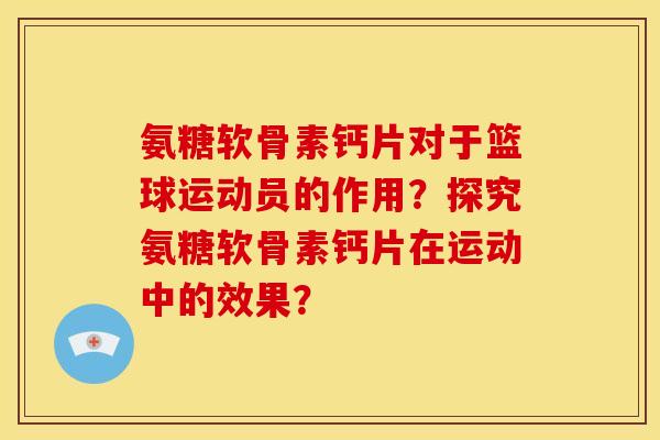 氨糖软骨素钙片对于篮球运动员的作用？探究氨糖软骨素钙片在运动中的效果？