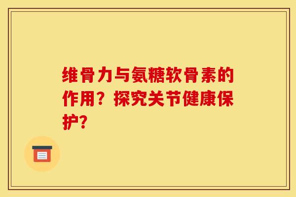 维骨力与氨糖软骨素的作用？探究关节健康保护？