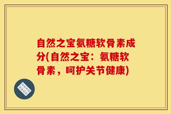 自然之宝氨糖软骨素成分(自然之宝：氨糖软骨素，呵护关节健康)